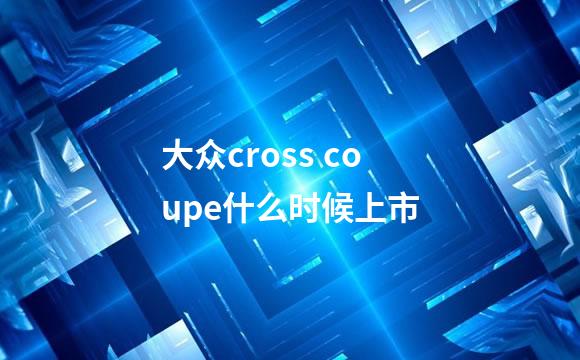 大众cross coupe什么时候上市